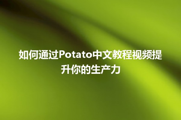 🌟 如何通过Potato中文教程视频提升你的生产力 🚀