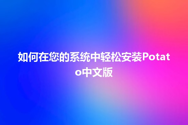 如何在您的系统中轻松安装Potato中文版 🍟🔧