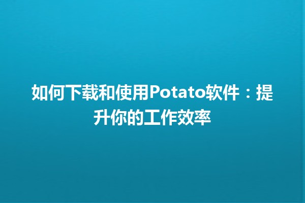 🎉 如何下载和使用Potato软件：提升你的工作效率 🚀