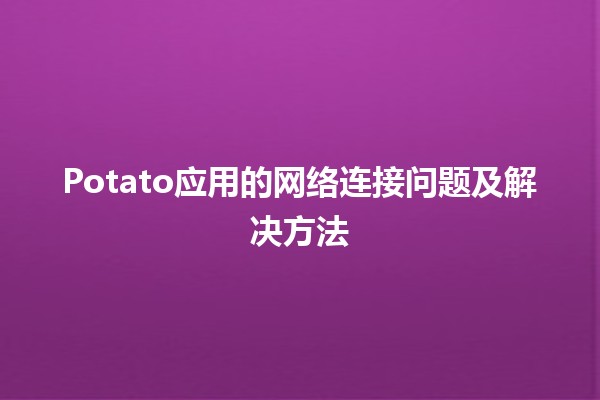 🍟 Potato应用的网络连接问题及解决方法 💻