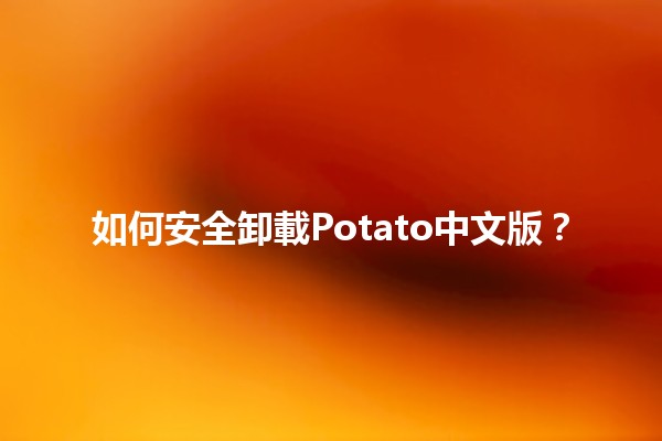 如何安全卸載Potato中文版？🔧🍟