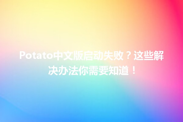 🚀 Potato中文版启动失败？这些解决办法你需要知道！