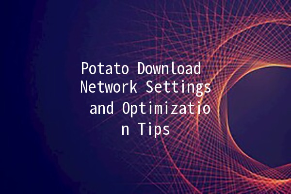 🥔 Potato Download Network Settings and Optimization Tips 🔧