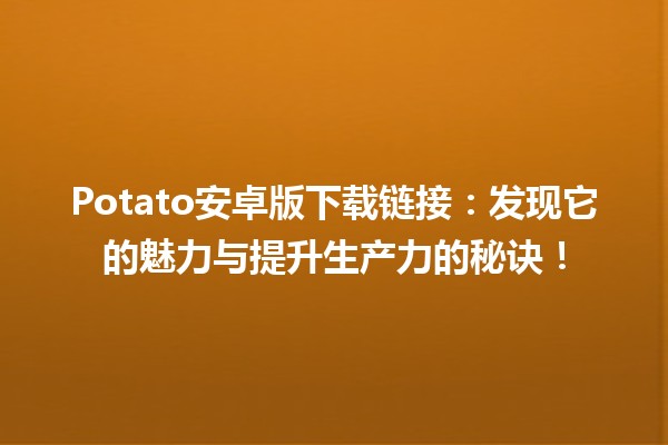 Potato安卓版下载链接📱🍟：发现它的魅力与提升生产力的秘诀！