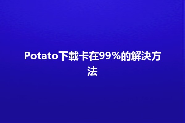 Potato下載卡在99%的解決方法💻🚀