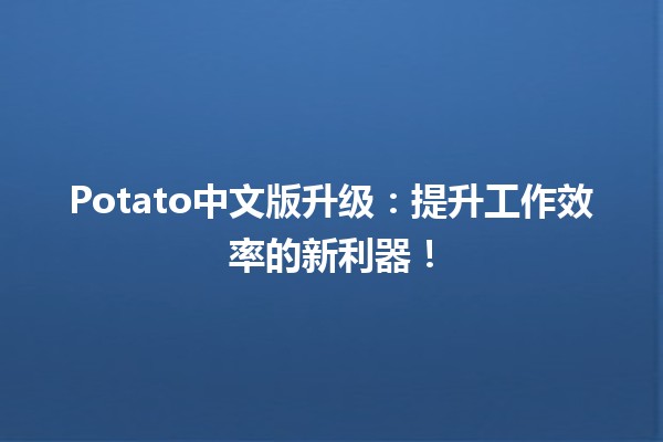 🚀 Potato中文版升级：提升工作效率的新利器！