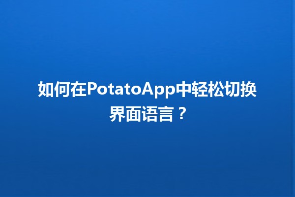 📱 如何在PotatoApp中轻松切换界面语言？✨