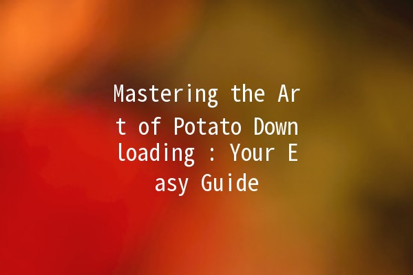 Mastering the Art of Potato Downloading 🥔: Your Easy Guide