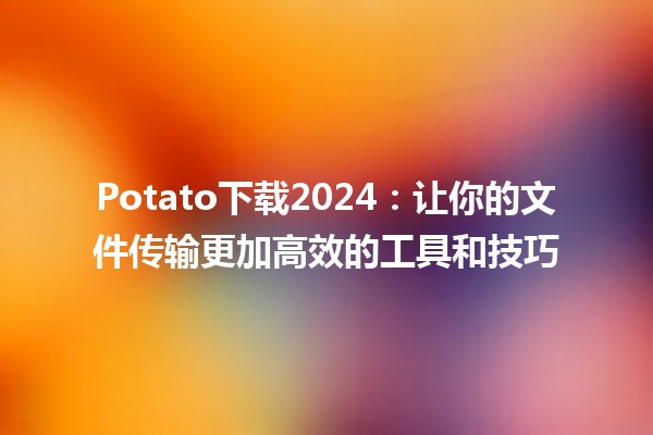 Potato下载2024🍟：让你的文件传输更加高效的工具和技巧