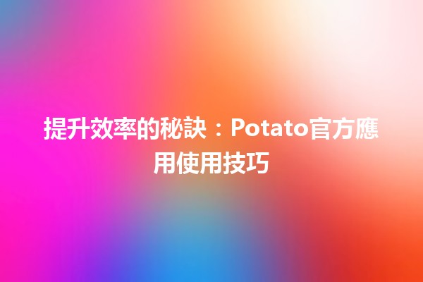 🎉 提升效率的秘訣：Potato官方應用使用技巧 🍟