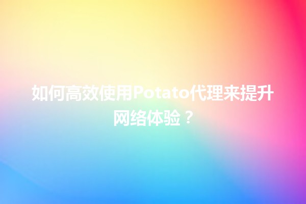 🍟 如何高效使用Potato代理来提升网络体验？