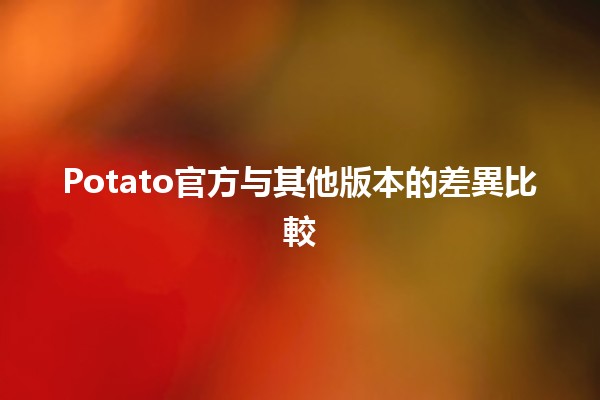 🌟 Potato官方与其他版本的差異比較 💻