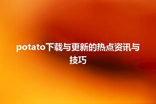 🌟 potato下载与更新的热点资讯与技巧 💾