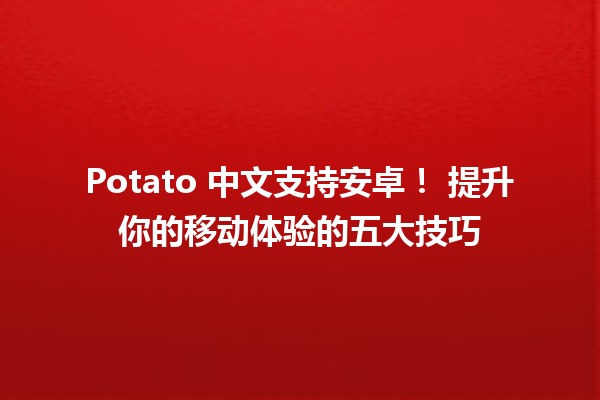 Potato 中文支持安卓！📱🍟 提升你的移动体验的五大技巧