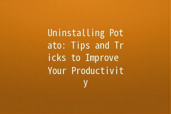 Uninstalling Potato: Tips and Tricks to Improve Your Productivity 🥔💻