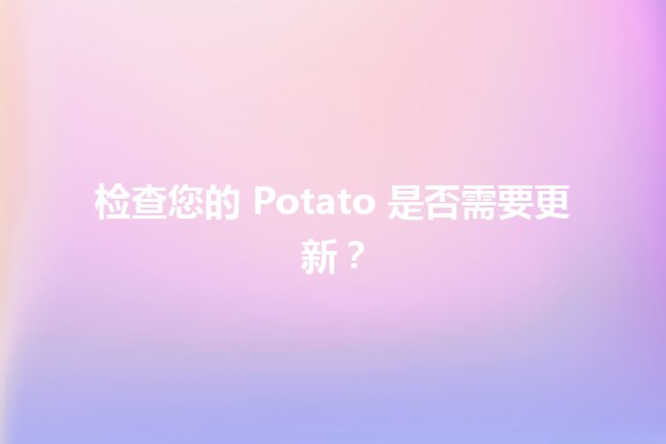 检查您的 Potato 是否需要更新？🧐🥔