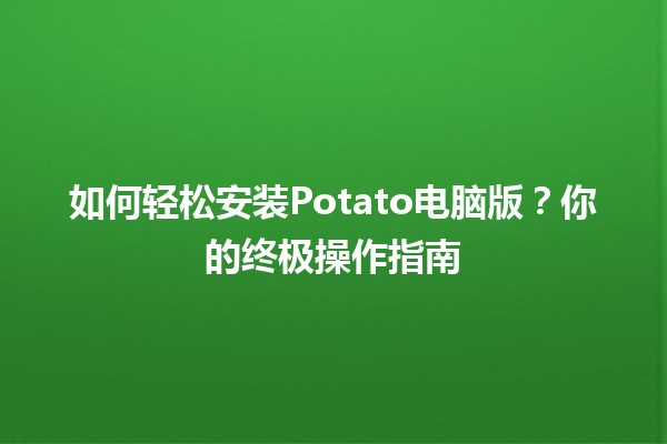 🎮 如何轻松安装Potato电脑版？你的终极操作指南🔥