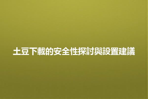 土豆下載的安全性探討與設置建議🔒🍟