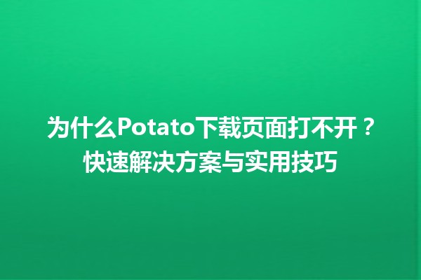 🍟 为什么Potato下载页面打不开？快速解决方案与实用技巧