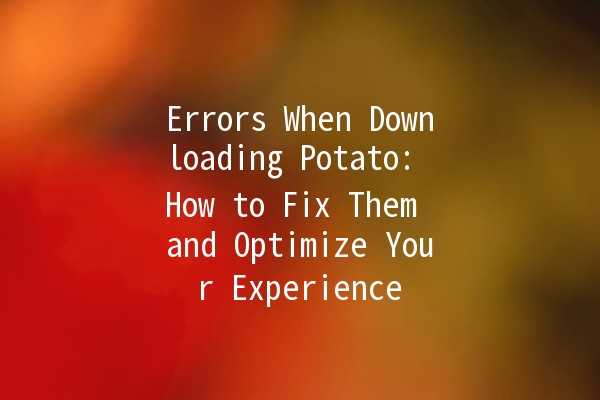 Errors When Downloading Potato: How to Fix Them and Optimize Your Experience 🥔⚙️