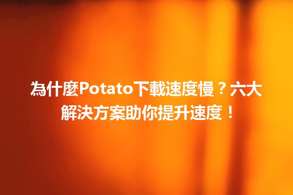 🥔為什麼Potato下載速度慢？六大解決方案助你提升速度！