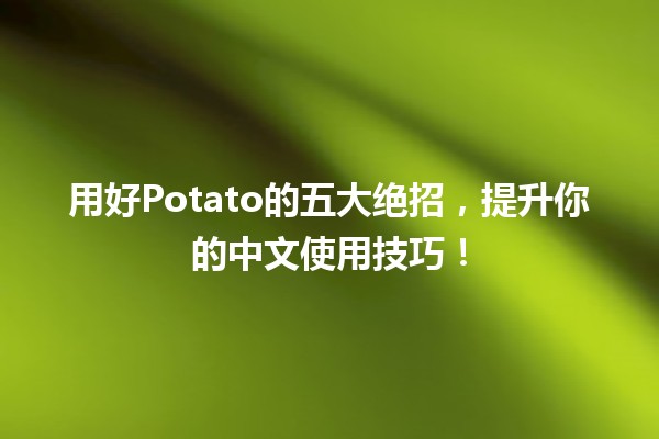 用好Potato📱的五大绝招，提升你的中文使用技巧！