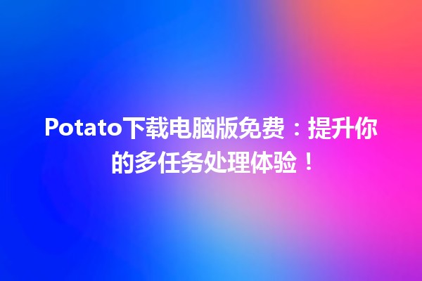 💻✨Potato下载电脑版免费：提升你的多任务处理体验！