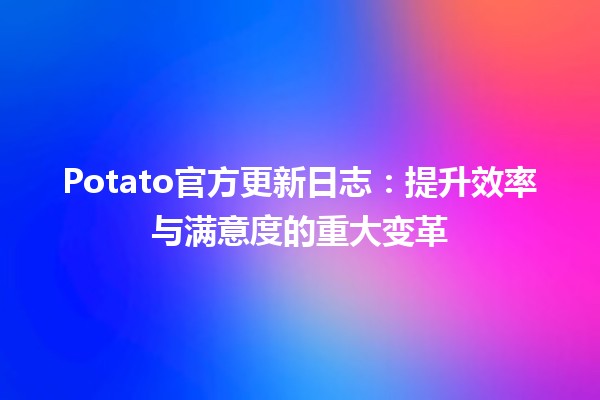 🚀 Potato官方更新日志：提升效率与满意度的重大变革 🥔