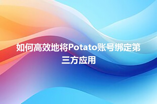 如何高效地将Potato账号绑定第三方应用 🚀🤝