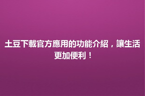 🌟 土豆下載官方應用的功能介紹，讓生活更加便利！