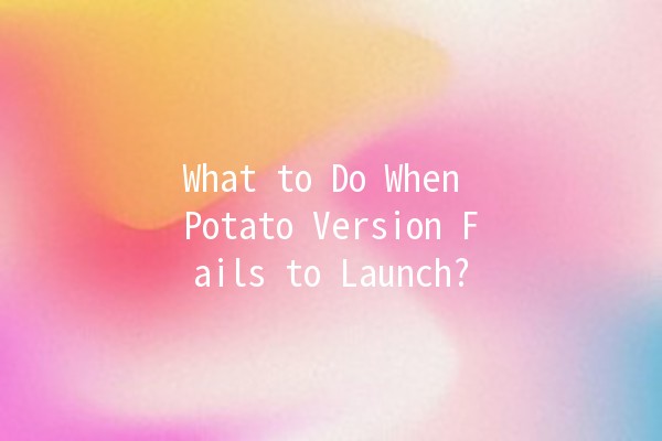 What to Do When Potato Version Fails to Launch? 🥔💻