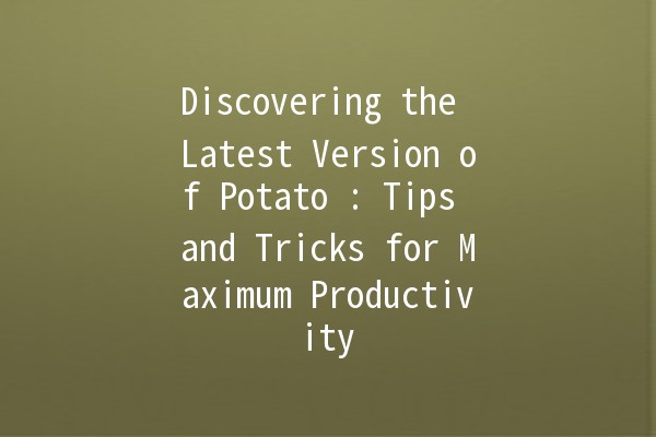 Discovering the Latest Version of Potato 🥔: Tips and Tricks for Maximum Productivity