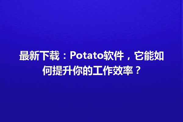 🚀 最新下载：Potato软件，它能如何提升你的工作效率？