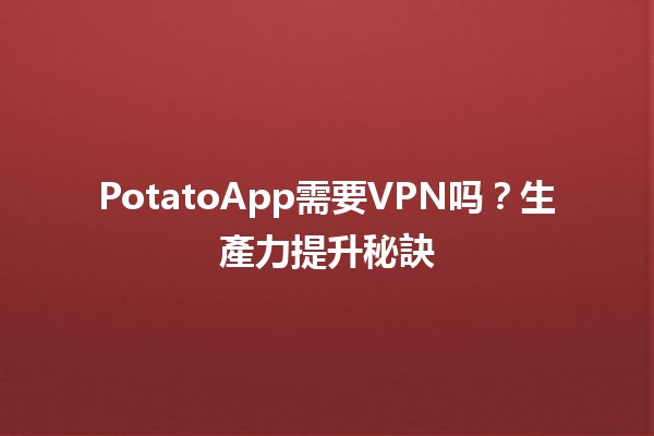 PotatoApp需要VPN吗？🤔📱生產力提升秘訣