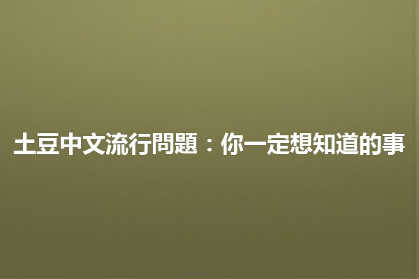 土豆中文流行問題🤔🍟：你一定想知道的事