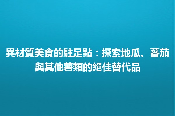 🍠 異材質美食的駐足點：探索地瓜、蕃茄與其他薯類的絕佳替代品