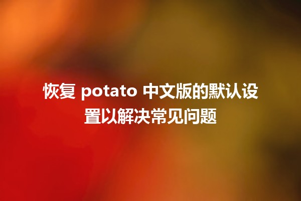 📊 恢复 potato 中文版的默认设置以解决常见问题