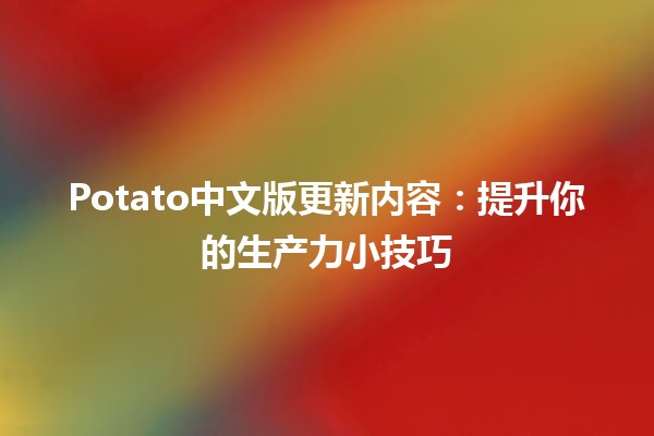 🍟 Potato中文版更新内容：提升你的生产力小技巧✨