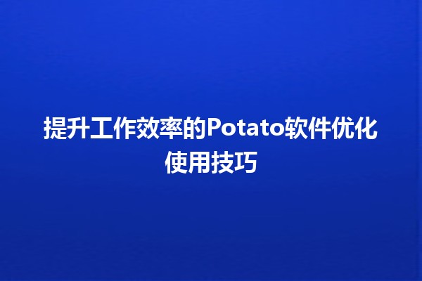 提升工作效率的Potato软件优化使用技巧 🚀🍟