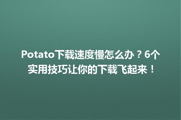 Potato下载速度慢怎么办？⚡️6个实用技巧让你的下载飞起来！