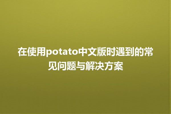 在使用potato中文版时遇到的常见问题与解决方案 🍟💻