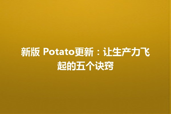 新版🍟 Potato更新：让生产力飞起的五个诀窍🚀