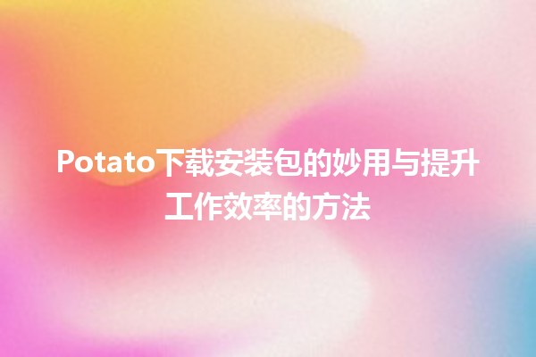 Potato下载安装包的妙用与提升工作效率的方法🥔✨