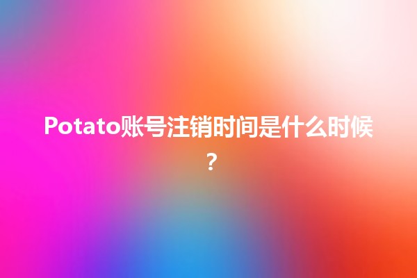 Potato账号注销时间是什么时候？🔍