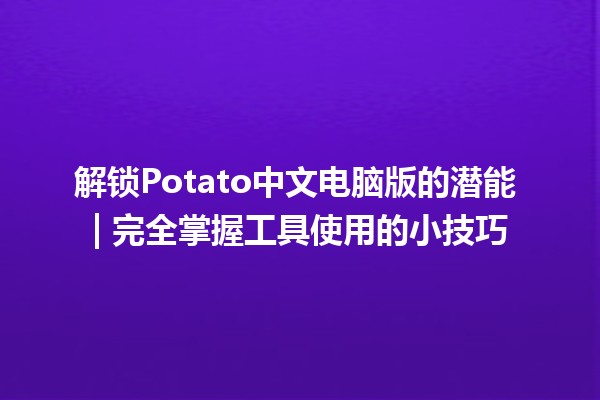 解锁Potato中文电脑版的潜能🚀 | 完全掌握工具使用的小技巧