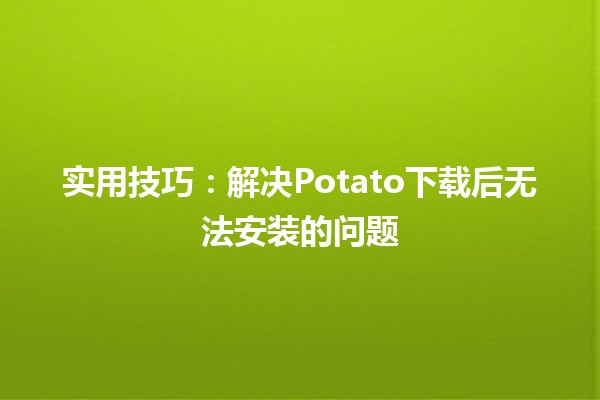 🚀 实用技巧：解决Potato下载后无法安装的问题🛠️