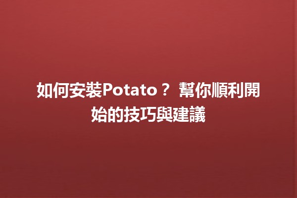 如何安裝Potato？📥💻 幫你順利開始的技巧與建議