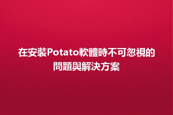 🚀 在安裝Potato軟體時不可忽視的問題與解決方案