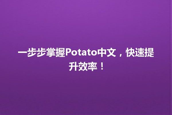 一步步掌握Potato中文，快速提升效率！🚀🥔