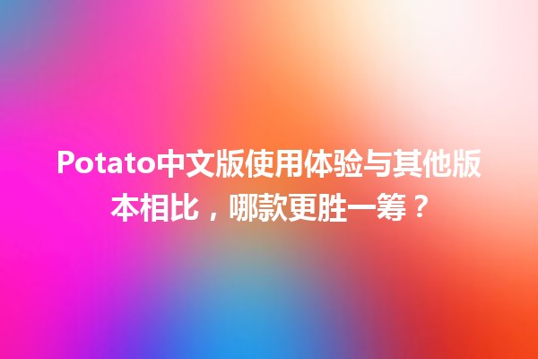 🍟 Potato中文版使用体验与其他版本相比，哪款更胜一筹？